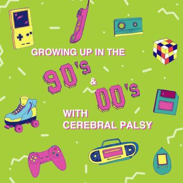"Growing Up in the 90's and 00's with Cerebral Palsy" shown in text surrounded by images of 90's reminiscent items such as roller skates, a boombox, and a gameboy, all against a green background.